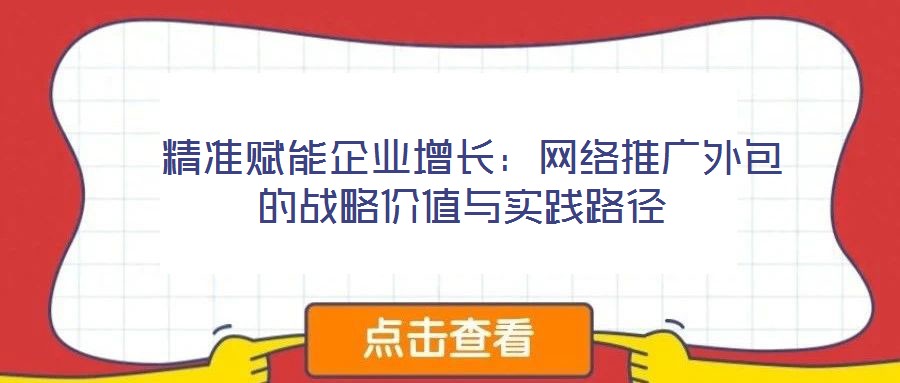  精準賦能企業(yè)增長：網(wǎng)絡(luò)推廣外包的戰(zhàn)略價值與實踐路徑