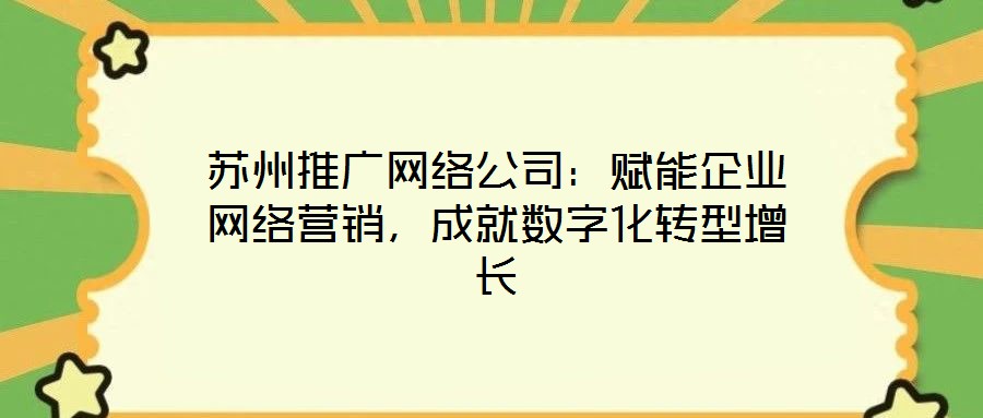 蘇州推廣網(wǎng)絡公司：賦能企業(yè)網(wǎng)絡營銷，成就數(shù)字化轉型增長