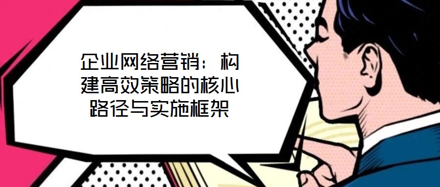 企業(yè)網(wǎng)絡(luò)營銷：構(gòu)建高效策略的核心路徑與實施框架