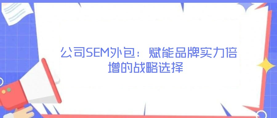  公司SEM外包：賦能品牌實力倍增的戰(zhàn)略選擇