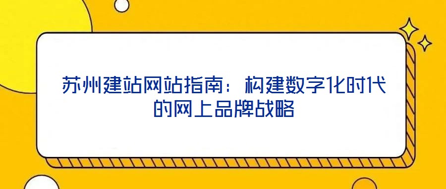 蘇州建站網(wǎng)站指南：構建數(shù)字化時代的網(wǎng)上品牌戰(zhàn)略