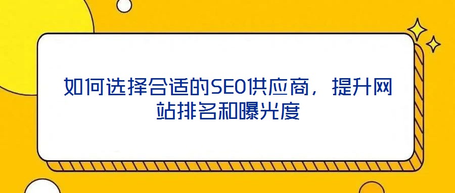 如何選擇合適的SEO供應(yīng)商，提升網(wǎng)站排名和曝光度