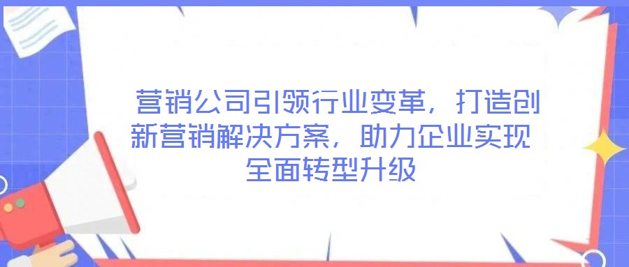  營銷公司引領(lǐng)行業(yè)變革，打造創(chuàng)新營銷解決方案，助力企業(yè)實(shí)現(xiàn)全面轉(zhuǎn)型升級(jí)