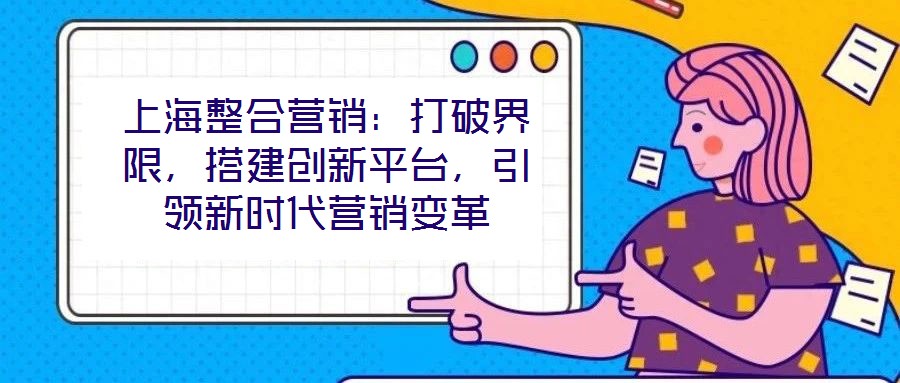 上海整合營銷：打破界限，搭建創(chuàng)新平臺，引領(lǐng)新時代營銷變革