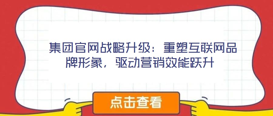  集團官網(wǎng)戰(zhàn)略升級：重塑互聯(lián)網(wǎng)品牌形象，驅(qū)動營銷效能躍升