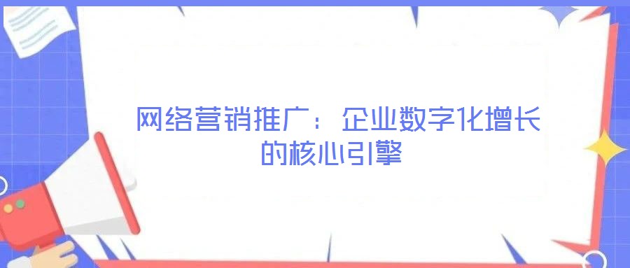  網(wǎng)絡(luò)營(yíng)銷(xiāo)推廣：企業(yè)數(shù)字化增長(zhǎng)的核心引擎