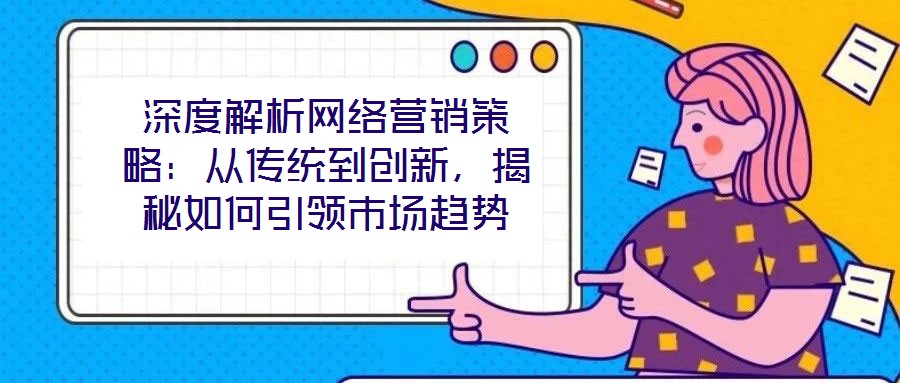 深度解析網(wǎng)絡(luò)營銷策略：從傳統(tǒng)到創(chuàng)新，揭秘如何引領(lǐng)市場趨勢