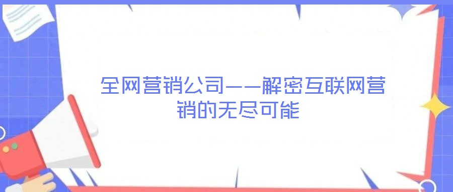  全網(wǎng)營銷公司——解密互聯(lián)網(wǎng)營銷的無盡可能