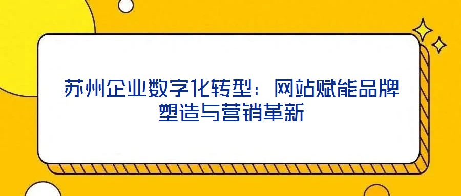 蘇州企業(yè)數(shù)字化轉(zhuǎn)型：網(wǎng)站賦能品牌塑造與營(yíng)銷革新