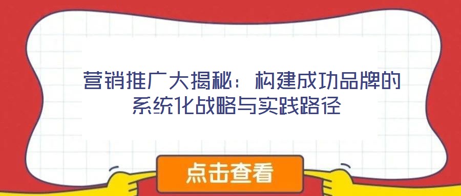  營(yíng)銷(xiāo)推廣大揭秘：構(gòu)建成功品牌的系統(tǒng)化戰(zhàn)略與實(shí)踐路徑