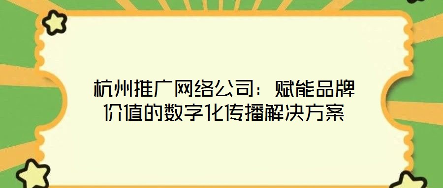 杭州推廣網(wǎng)絡(luò)公司：賦能品牌價(jià)值的數(shù)字化傳播解決方案