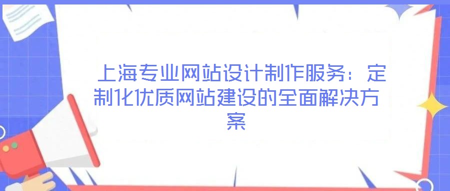  上海專業(yè)網(wǎng)站設(shè)計制作服務(wù)：定制化優(yōu)質(zhì)網(wǎng)站建設(shè)的全面解決方案