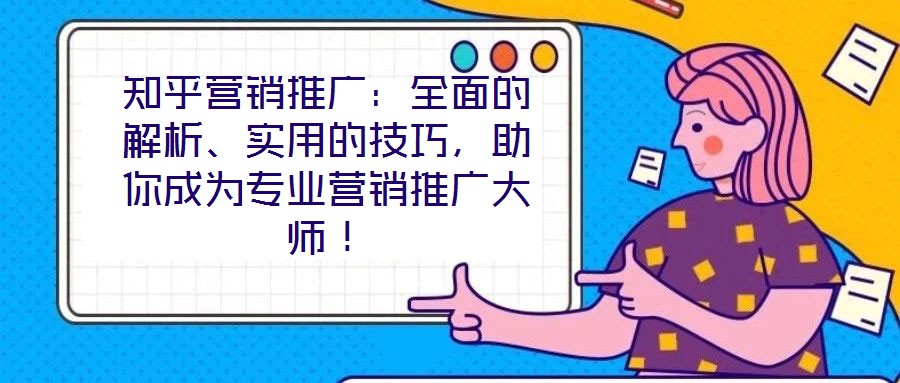 知乎營(yíng)銷推廣：全面的解析、實(shí)用的技巧，助你成為專業(yè)營(yíng)銷推廣大師！