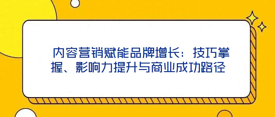  內容營銷賦能品牌增長：技巧掌握、影響力提升與商業(yè)成功路徑
