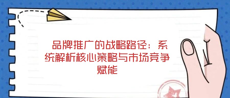  品牌推廣的戰(zhàn)略路徑：系統(tǒng)解析核心策略與市場(chǎng)競(jìng)爭(zhēng)賦能
