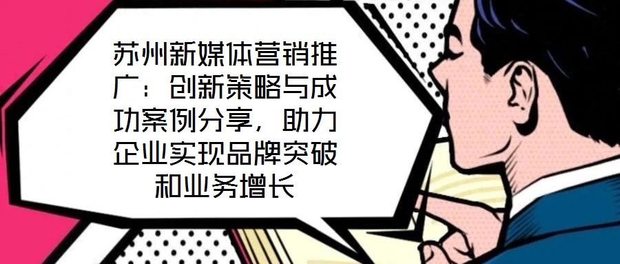 蘇州新媒體營銷推廣：創(chuàng)新策略與成功案例分享，助力企業(yè)實現(xiàn)品牌突破和業(yè)務增長