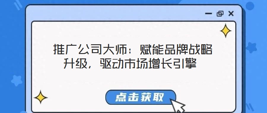  推廣公司大師：賦能品牌戰(zhàn)略升級，驅(qū)動市場增長引擎
