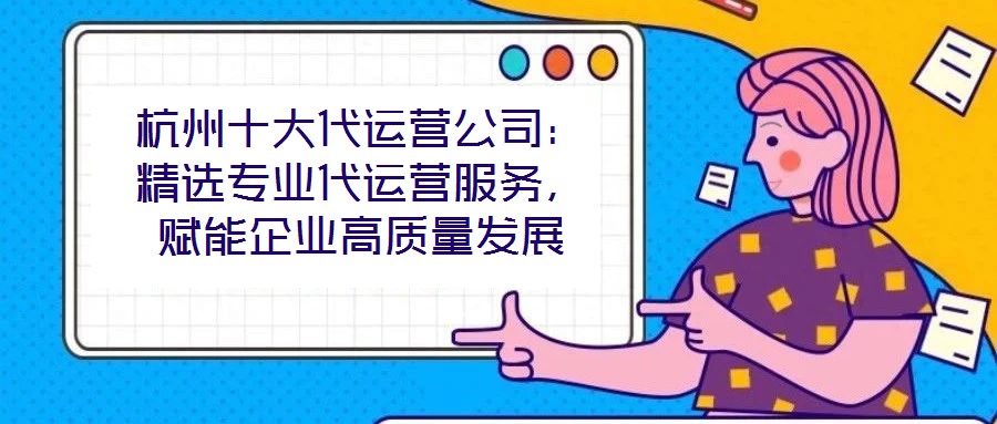 杭州十大代運(yùn)營公司：精選專業(yè)代運(yùn)營服務(wù)，賦能企業(yè)高質(zhì)量發(fā)展