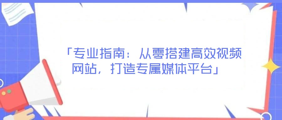  「專業(yè)指南：從零搭建高效視頻網(wǎng)站，打造專屬媒體平臺(tái)」