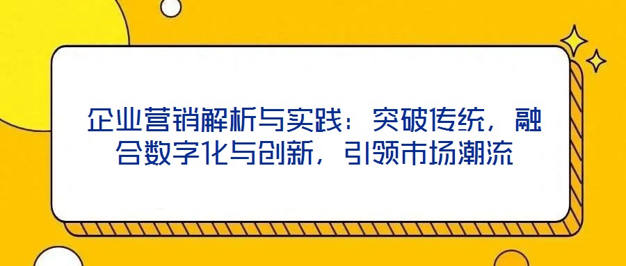 企業(yè)營銷解析與實(shí)踐：突破傳統(tǒng)，融合數(shù)字化與創(chuàng)新，引領(lǐng)市場(chǎng)潮流