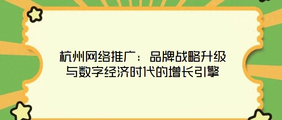 杭州網(wǎng)絡(luò)推廣：品牌戰(zhàn)略升級與數(shù)字經(jīng)濟(jì)時代的增長引擎
