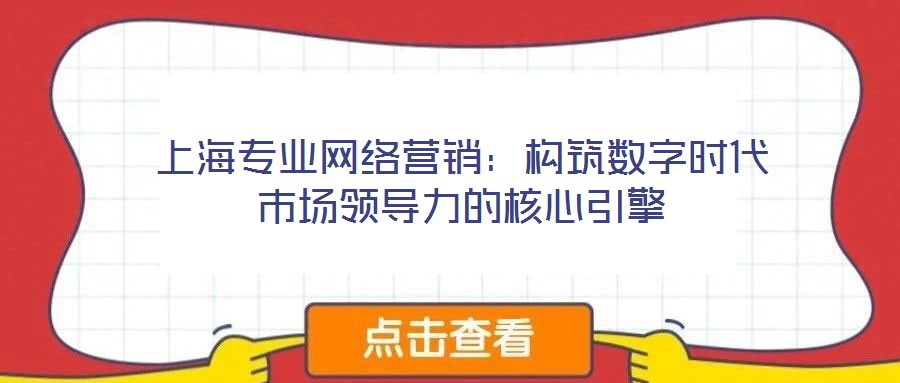 上海專(zhuān)業(yè)網(wǎng)絡(luò)營(yíng)銷(xiāo)：構(gòu)筑數(shù)字時(shí)代市場(chǎng)領(lǐng)導(dǎo)力的核心引擎