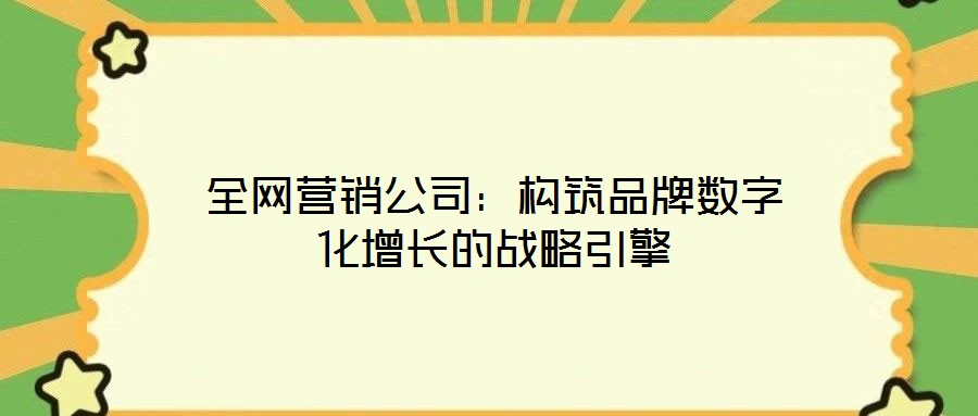 全網(wǎng)營銷公司：構筑品牌數(shù)字化增長的戰(zhàn)略引擎