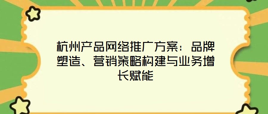 杭州產(chǎn)品網(wǎng)絡(luò)推廣方案：品牌塑造、營(yíng)銷(xiāo)策略構(gòu)建與業(yè)務(wù)增長(zhǎng)賦能
