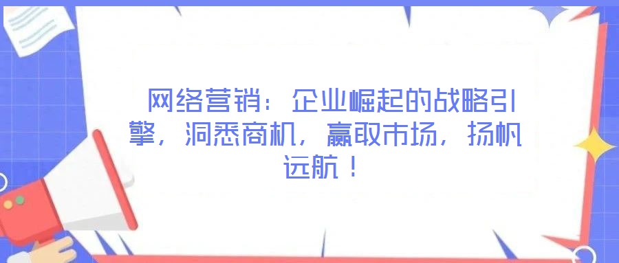  網絡營銷：企業(yè)崛起的戰(zhàn)略引擎，洞悉商機，贏取市場，揚帆遠航！