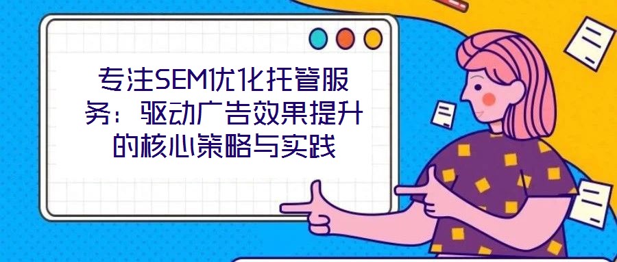 專注SEM優(yōu)化托管服務(wù)：驅(qū)動廣告效果提升的核心策略與實踐