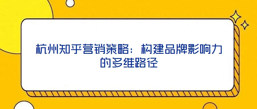 杭州知乎營銷策略：構(gòu)建品牌影響力的多維路徑