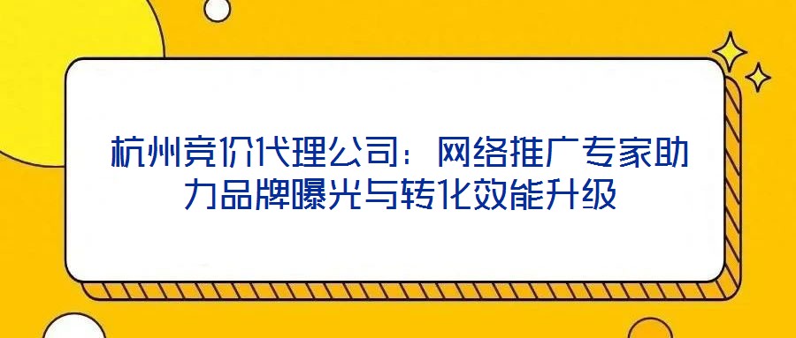 杭州競價代理公司：網(wǎng)絡推廣專家助力品牌曝光與轉化效能升級