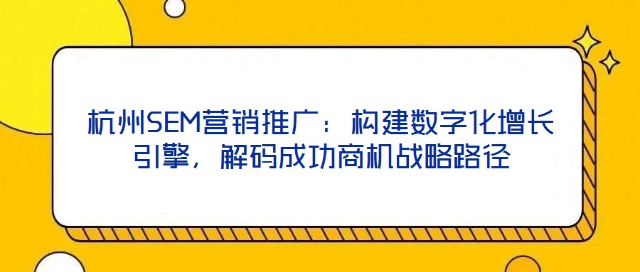 杭州SEM營(yíng)銷推廣：構(gòu)建數(shù)字化增長(zhǎng)引擎，解碼成功商機(jī)戰(zhàn)略路徑