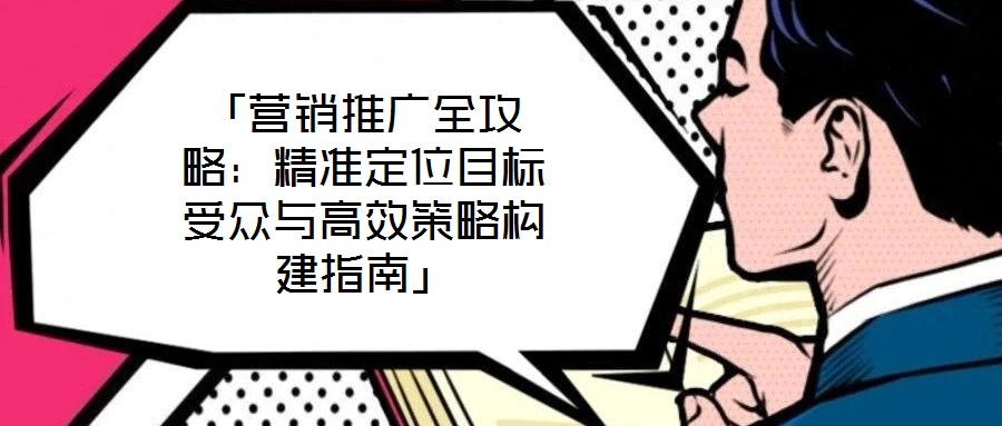 「營銷推廣全攻略：精準(zhǔn)定位目標(biāo)受眾與高效策略構(gòu)建指南」