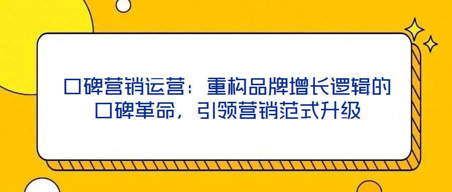 口碑營銷運營：重構(gòu)品牌增長邏輯的口碑革命，引領(lǐng)營銷范式升級