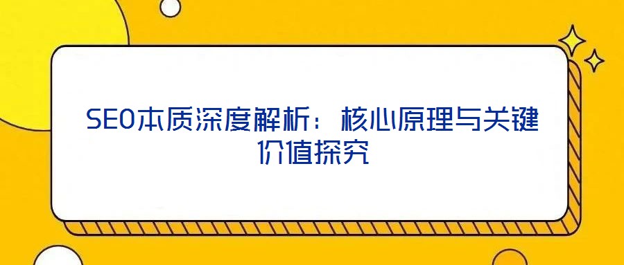 SEO本質(zhì)深度解析：核心原理與關(guān)鍵價值探究