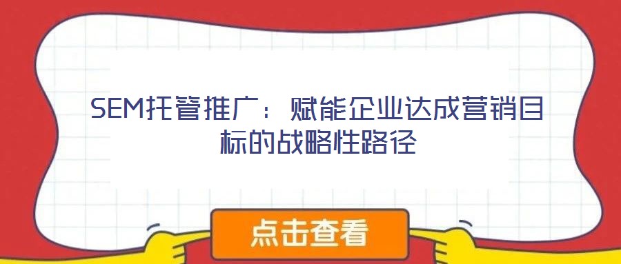 SEM托管推廣：賦能企業(yè)達(dá)成營銷目標(biāo)的戰(zhàn)略性路徑