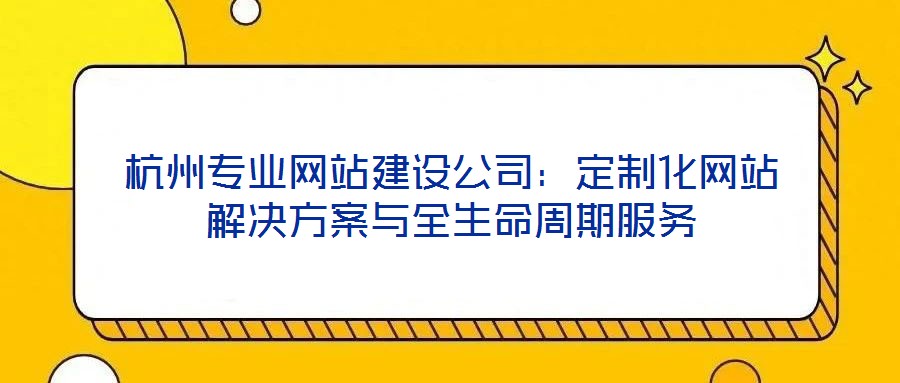 杭州專業(yè)網(wǎng)站建設(shè)公司：定制化網(wǎng)站解決方案與全生命周期服務(wù)
