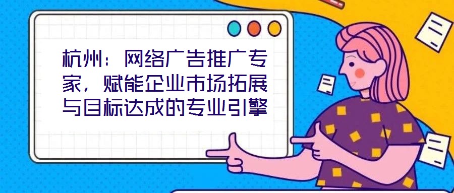杭州：網(wǎng)絡(luò)廣告推廣專家，賦能企業(yè)市場拓展與目標達成的專業(yè)引擎