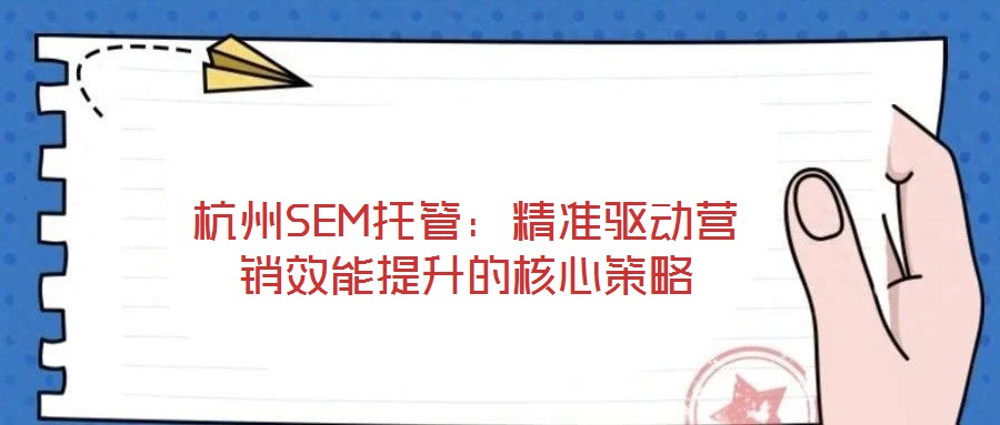 杭州SEM托管：精準(zhǔn)驅(qū)動(dòng)營(yíng)銷效能提升的核心策略