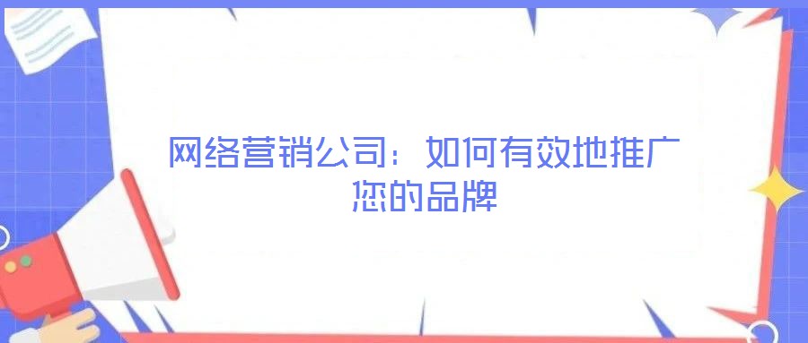 網(wǎng)絡(luò)營銷公司：如何有效地推廣您的品牌