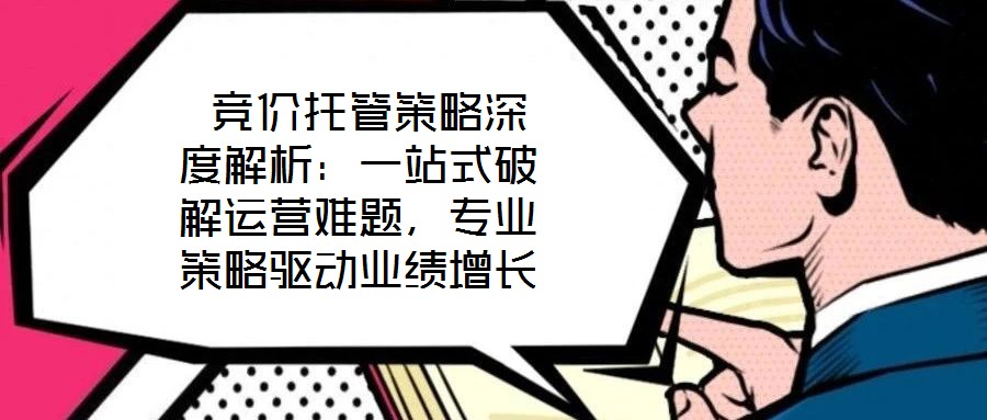  競價托管策略深度解析：一站式破解運營難題，專業(yè)策略驅動業(yè)績增長