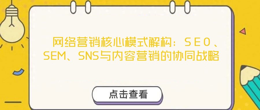  網(wǎng)絡(luò)營銷核心模式解構(gòu)：SEO、SEM、SNS與內(nèi)容營銷的協(xié)同戰(zhàn)略