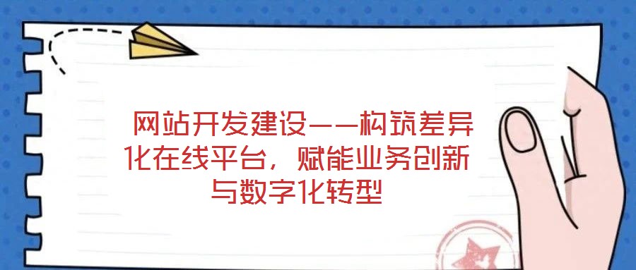  網(wǎng)站開發(fā)建設(shè)——構(gòu)筑差異化在線平臺，賦能業(yè)務(wù)創(chuàng)新與數(shù)字化轉(zhuǎn)型