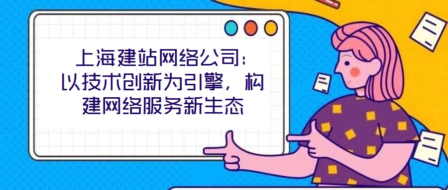  上海建站網(wǎng)絡(luò)公司：以技術(shù)創(chuàng)新為引擎，構(gòu)建網(wǎng)絡(luò)服務(wù)新生態(tài)