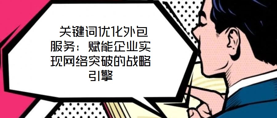  關鍵詞優(yōu)化外包服務：賦能企業(yè)實現(xiàn)網(wǎng)絡突破的戰(zhàn)略引擎
