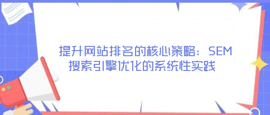  提升網站排名的核心策略：SEM搜索引擎優(yōu)化的系統(tǒng)性實踐