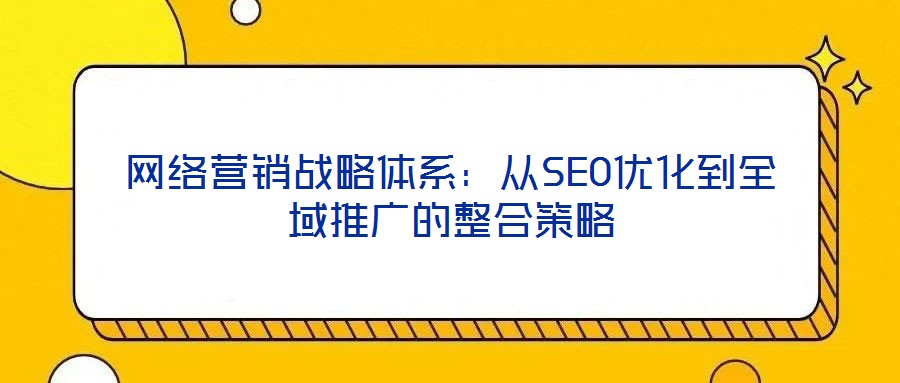 網(wǎng)絡營銷戰(zhàn)略體系：從SEO優(yōu)化到全域推廣的整合策略
