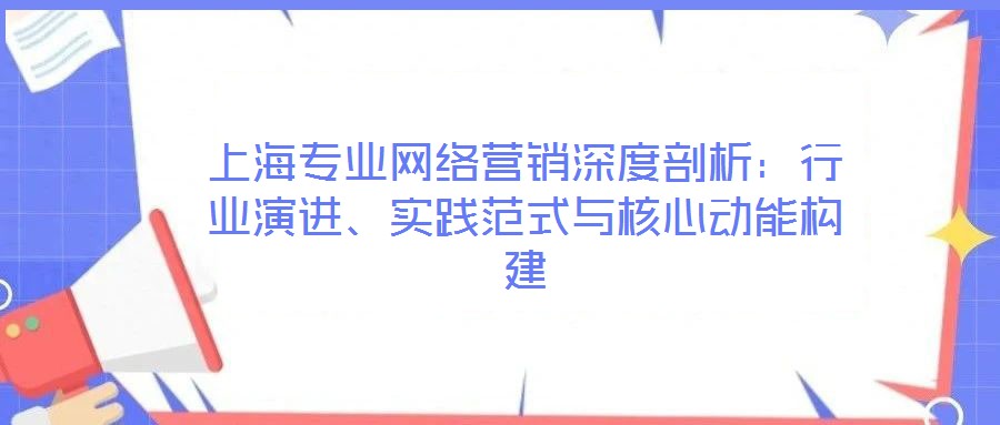 上海專業(yè)網(wǎng)絡營銷深度剖析：行業(yè)演進、實踐范式與核心動能構建