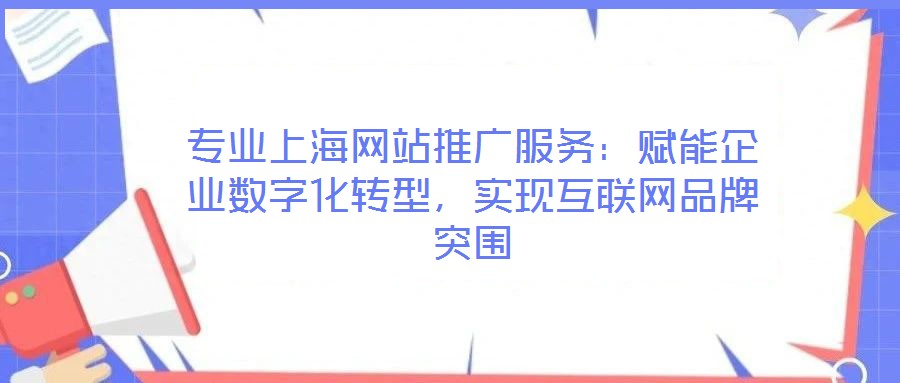專業(yè)上海網(wǎng)站推廣服務(wù)：賦能企業(yè)數(shù)字化轉(zhuǎn)型，實(shí)現(xiàn)互聯(lián)網(wǎng)品牌突圍